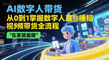 AI数字人带货，从0到1掌握数字人直播短视频带货全流程，在家就能做-赚客网赚