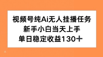 视频号纯AI无人挂播任务，新手小白当天上手，单日稳定收益130+-赚客网赚