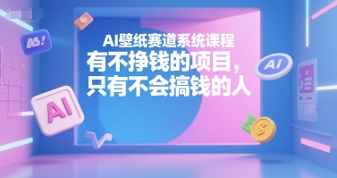 AI壁纸赛道系统课程，有不挣钱的项目，只有不会搞钱的人-赚客网赚