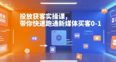 投放获客实操课，带你快速跑通新媒体买客0-1-赚客网赚