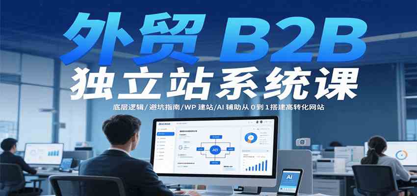 外贸B2B独立站系统课：底层逻辑/避坑指南/WP建站/AI辅助从0到1搭建高转化网站-赚客网赚