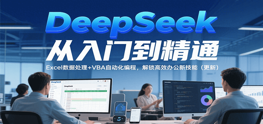 DeepSeek从入门到精通，Excel数据处理+VBA自动化编程，解锁高效办公新技能（更新）-赚客网赚
