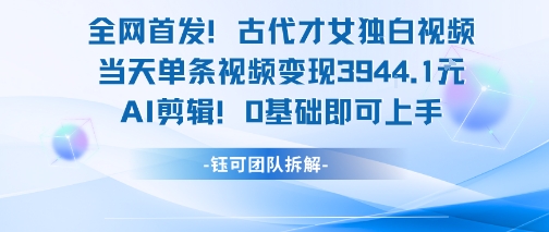 全网首发！古代才女独白视频，当天单条视频变现1k，AI剪辑0基础即可上手-赚客网赚