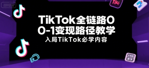 TikTok全链路0-1变现路径教学，入局TikTok必学内容-赚客网赚