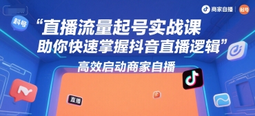 直播流量起号实战课，助你快速掌握抖音直播逻辑，高效启动商家自播-赚客网赚