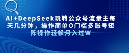 AI+DeepSeek玩转公众号流量主每天几分钟，操作简单0门槛多账号矩阵操作轻松月入过W-赚客网赚