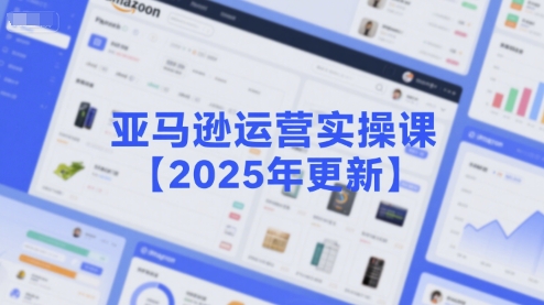 亚马逊运营实操课【2025年更新】主要内容包括亚马逊选品策略解析，选品重点方法、新品口诀必学等-赚客网赚