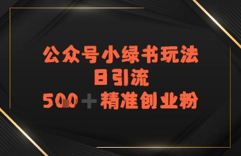 日引流500+精准创业粉,公众号小绿书玩法-赚客网赚