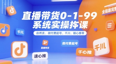 直播带货0~1~99系统实操课，自然流、微付费起号、千川、随心推等，直播带货全链路完整逻辑-赚客网赚
