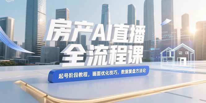 （15363期）房产AI直播全流程课，起号阶段教程，画面优化技巧，数据复盘方法论-赚客网赚