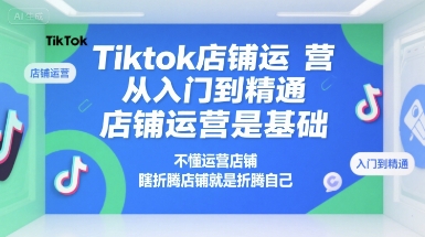 Tiktok店铺运营从入门到精通,店铺运营是基础,不懂运营店铺,瞎折腾店铺就是折腾自己-赚客网赚