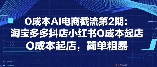0成本AI电商截流第2期：淘宝多多抖店小红书0成本起店，简单粗暴-赚客网赚