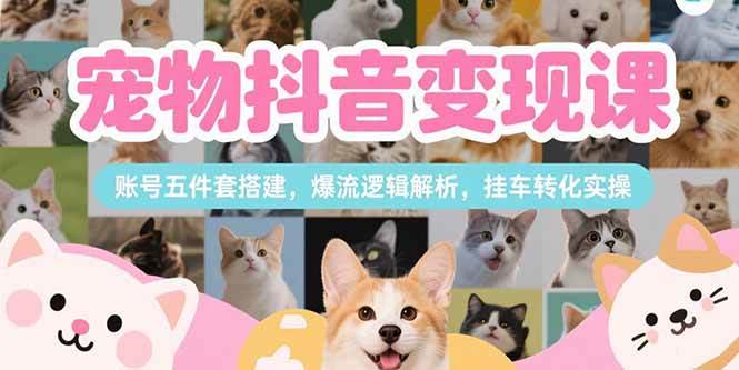 （15379期）宠物抖音变现课，账号五件套搭建，爆流逻辑解析，挂车转化实操-赚客网赚
