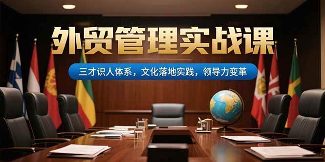 （15380期）外贸管理实战课，三才识人体系，文化落地实践，领导力变革-赚客网赚