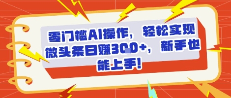 零门槛AI操作,轻松实现微头条日入3张+,新手也能上手!-赚客网赚