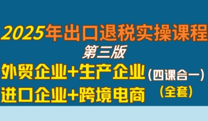 2025年出口退税实操课程，外贸企业+生产企业+进口企业+跨境电商-赚客网赚