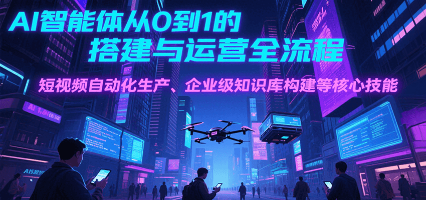 AI智能体从0到1的搭建与运营全流程，短视频自动化生产、企业级知识库构建等核心技能-赚客网赚