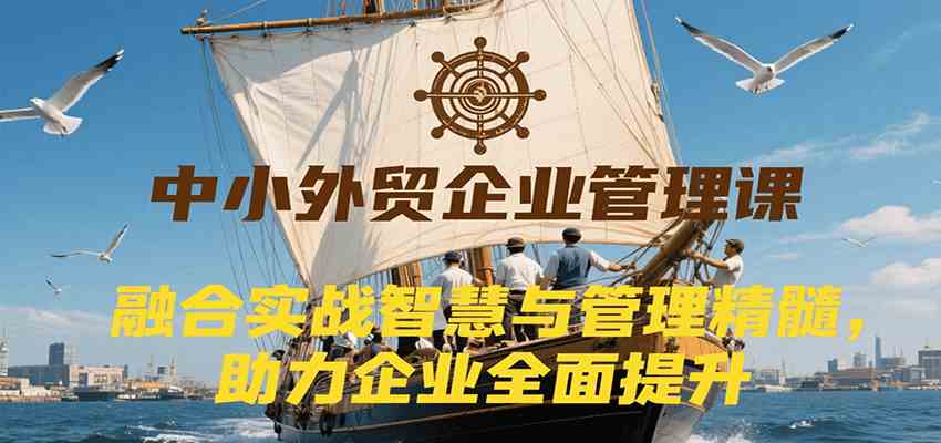 中小外贸企业管理课，融合实战智慧与管理精髓，助力企业全面提升管理水平-赚客网赚