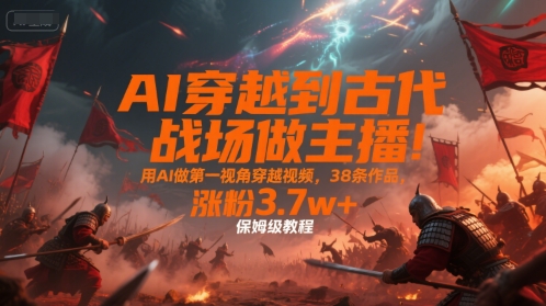 AI穿越到古代战场做主播！用AI做第一视角穿越视频，38条作品，涨粉3.7w+，保姆级教程-赚客网赚