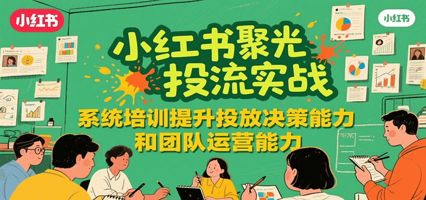 小红书聚光投流实战，系统学习提升投放决策能力和团队运营能力-赚客网赚