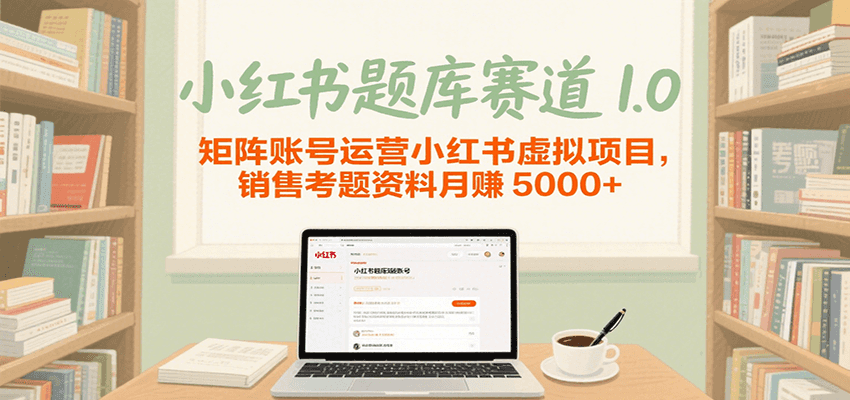 小红书题库赛道1.0，矩阵账号运营小红书虚拟项目，销售行业资格证考题资料月赚5000+-赚客网赚