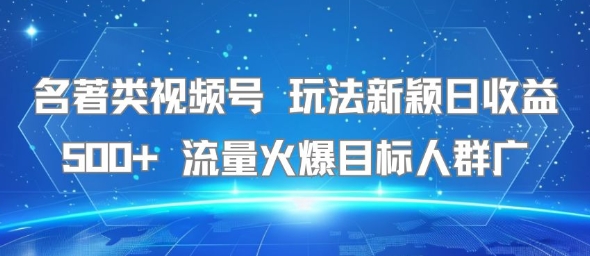 名著类视频号 玩法新颖日收益500+ 流量火爆目标人群广-赚客网赚
