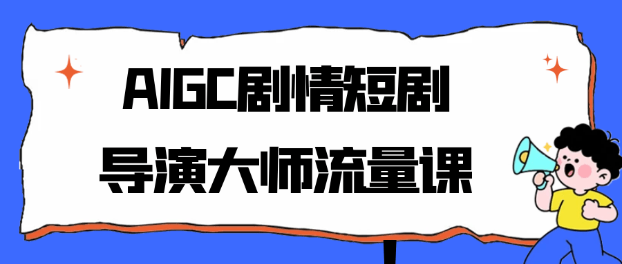 AIGC剧情短剧导演大师流量课-赚客网赚