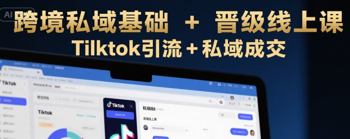 跨境私域基础+晋级线上课,Tilktok引流+私域成交-赚客网赚