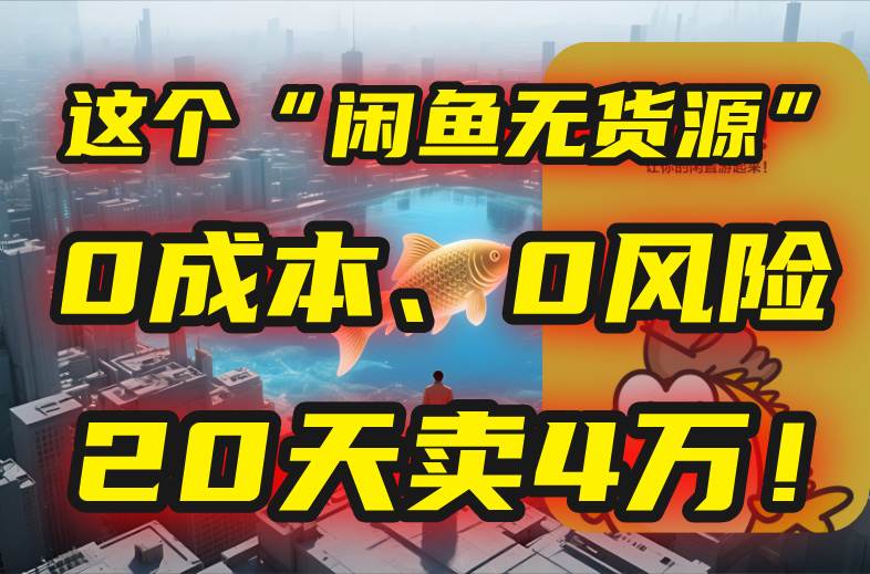 （15433期）别再瞎忙了！这个“闲鱼无货源”玩法，0成本、0风险，我20天卖4万！-赚客网赚