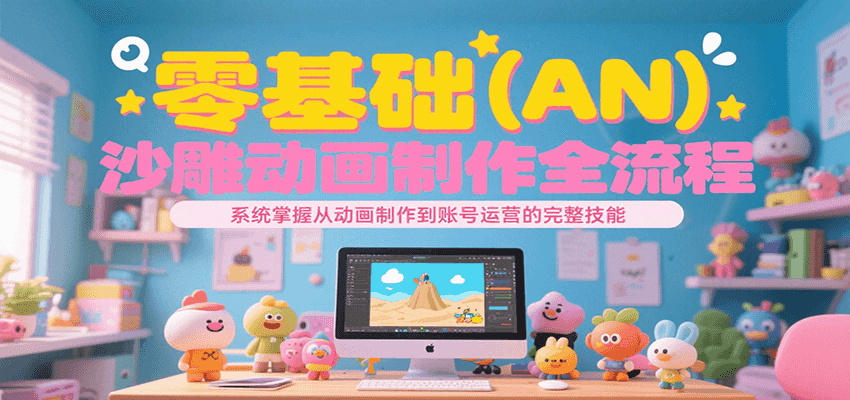 零基础（AN）沙雕动画制作全流程，系统掌握从动画制作到账号运营的完整技能-赚客网赚