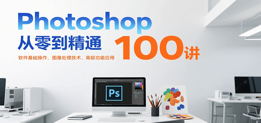 Photoshop从零到精通100讲：软件基础操作、图像处理技术、高级功能应用-赚客网赚