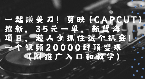 一起挣美刀!剪映(CAPCUT)拉新，35米一单，新蓝海项目，一个视频2w封顶变现(附推广入口和教学)-赚客网赚