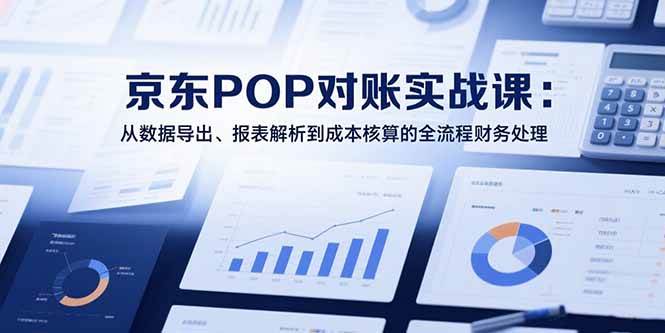 （15447期）2025京东POP对账实战课：从数据导出、报表解析到成本核算的全流程财务处理-赚客网赚