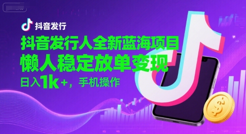 抖音发行人全新蓝海项目，懒人稳定放单变现,，日入1k+，手机操作【揭秘】-赚客网赚