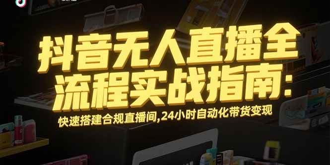 （15452期）抖音无人直播全流程实战指南：快速搭建合规直播间，24小时自动化带货变现-赚客网赚