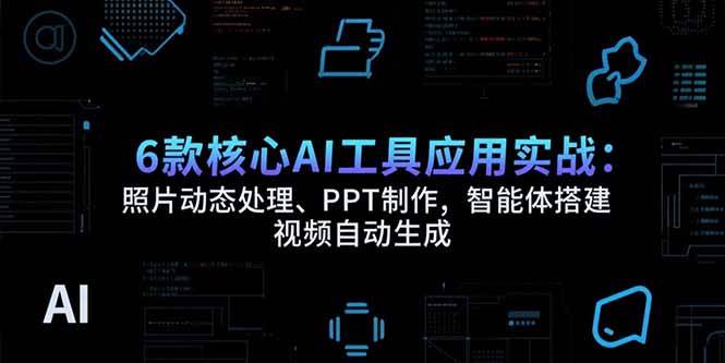 （15451期）6款核心AI工具应用实战：照片动态处理、PPT制作，智能体搭建 视频自动生成-赚客网赚