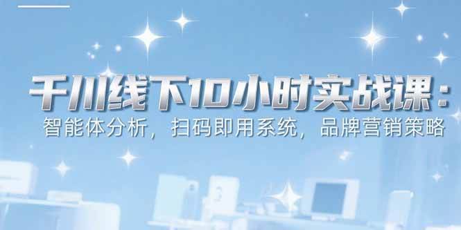 (15450期)6月千川线下10小时实战课:智能体分析,扫码即用系统,品牌营销策略-赚客网赚