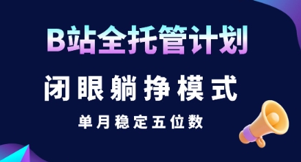 【B站全托管计划】闭眼躺挣模式，单月稳定五位数【揭秘】-赚客网赚