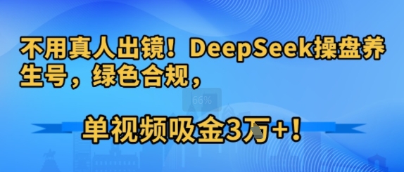 不用真人出镜!DeepSeek操盘养生号,绿色合规,单视频吸金3W+!-赚客网赚