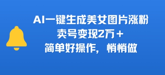 AI一键生成美女图片涨粉，卖号变现2W+，简单好操作，悄悄做-赚客网赚