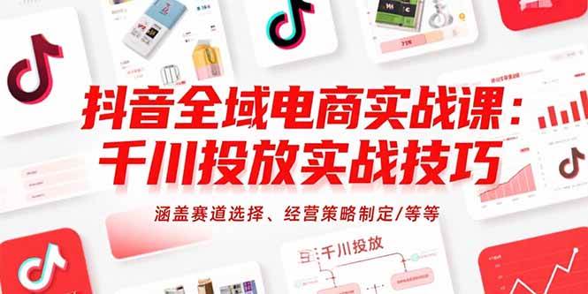 （15458期）抖音全域电商实战课：千川投放实战技巧，涵盖赛道选择、经营策略制定/等等-赚客网赚