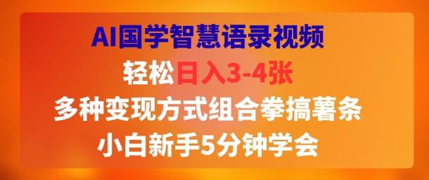 AI国学智慧语录视频，轻松日入3-4张，多种变现方式组合拳搞薯条，小白新手5分钟学会-赚客网赚