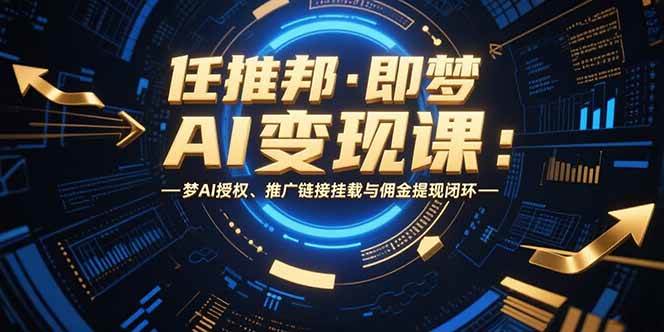 （15467期）任推邦·即梦AI变现课：梦AI授权、推广链接挂载与佣金提现闭环-赚客网赚