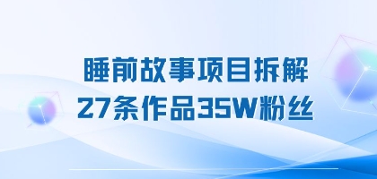 睡前故事项目拆解，27条作品35W粉丝，人人都能上手-赚客网赚