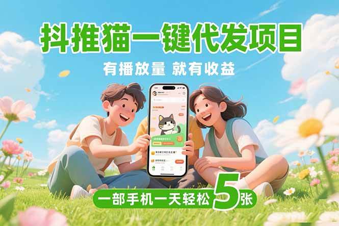 （15476期）抖推猫一键代发项目，0粉丝 不用实名 有播放量就有收益，一部手机一天五张-赚客网赚