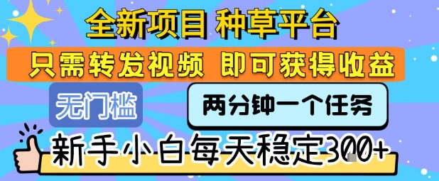 全新项目 种草平台 只需要转发任务视频 即可获得收益 新手小白每天稳定3张+【揭秘】-赚客网赚