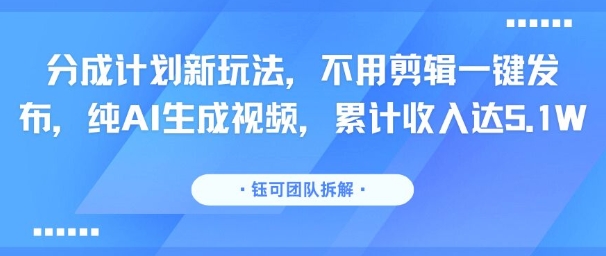 分成计划新玩法，不用剪辑一键发布，纯AI生成视频，累计收入达5.1W-赚客网赚
