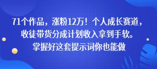 71个作品，涨粉12W！个人成长赛道，收徒带货分成计划收入拿到手软，掌握好这套提示词你也能做-赚客网赚