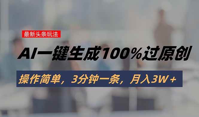 （15605期）头条最新玩法，AI一键生成100%过原创，操作简单，3分钟一条，月入3W＋-赚客网赚