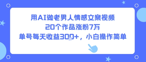用AI做老男人情感文案视频，20个作品涨粉7W，单号每天收益3张+，小白操作简单-赚客网赚
